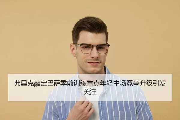 弗里克敲定巴萨季前训练重点年轻中场竞争升级引发关注