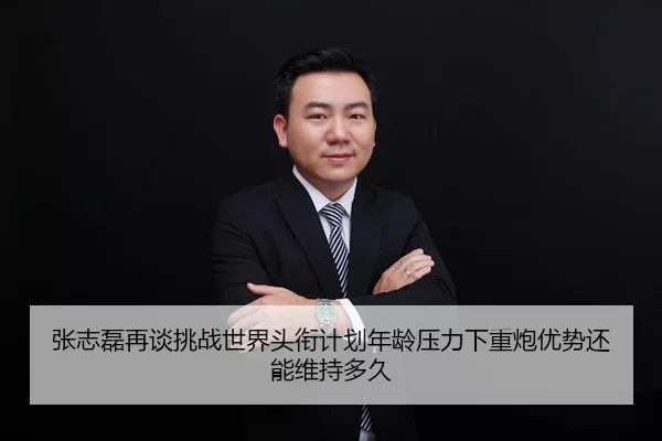 张志磊再谈挑战世界头衔计划年龄压力下重炮优势还能维持多久