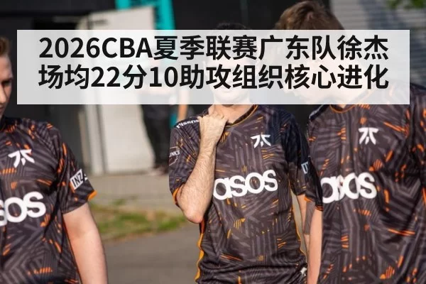 2026CBA夏季联赛广东队徐杰场均22分10助攻组织核心进化