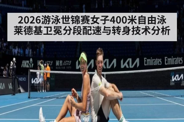 2026游泳世锦赛女子400米自由泳莱德基卫冕分段配速与转身技术分析