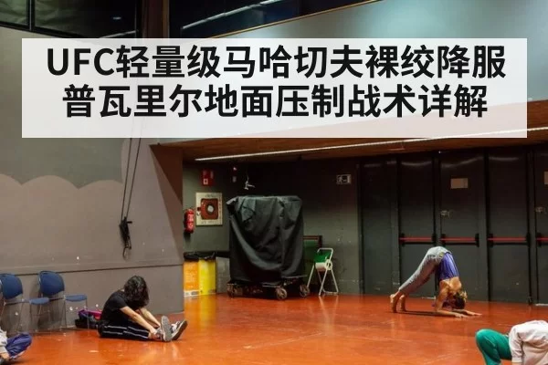UFC轻量级马哈切夫裸绞降服普瓦里尔地面压制战术详解