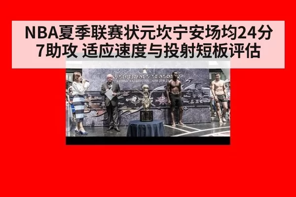 NBA夏季联赛状元坎宁安场均24分7助攻 适应速度与投射短板评估
