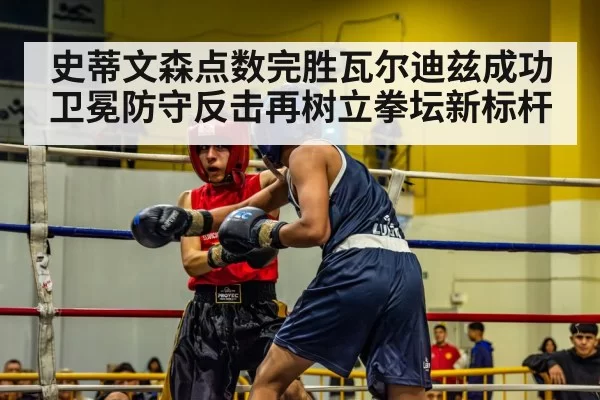 史蒂文森点数完胜瓦尔迪兹成功卫冕防守反击再树立拳坛新标杆