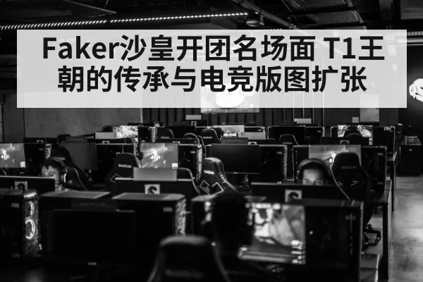Faker沙皇开团名场面 T1王朝的传承与电竞版图扩张