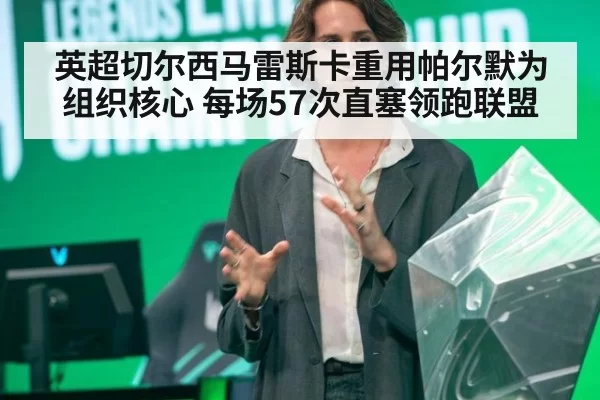 英超切尔西马雷斯卡重用帕尔默为组织核心 每场57次直塞领跑联盟