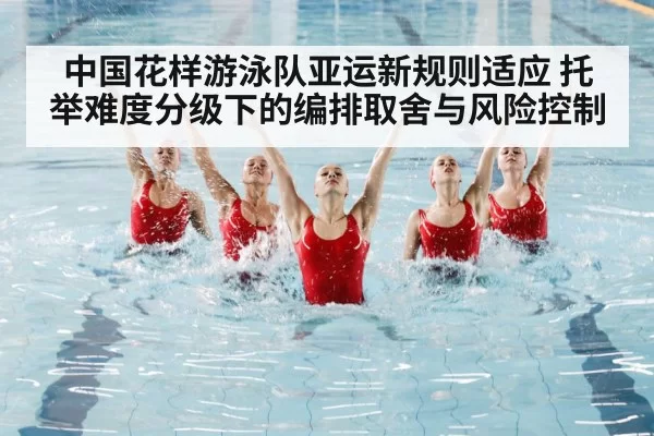 中国花样游泳队亚运新规则适应 托举难度分级下的编排取舍与风险控制