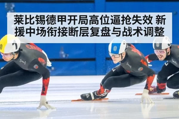 莱比锡德甲开局高位逼抢失效 新援中场衔接断层复盘与战术调整