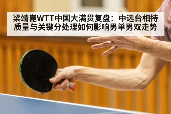 梁靖崑WTT中国大满贯复盘：中远台相持质量与关键分处理如何影响男单男双走势