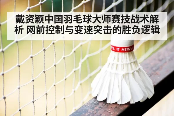 戴资颖中国羽毛球大师赛技战术解析 网前控制与变速突击的胜负逻辑