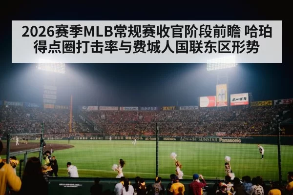 2026赛季MLB常规赛收官阶段前瞻 哈珀得点圈打击率与费城人国联东区形势